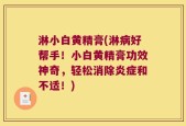 淋小白黄精膏(淋病好帮手！小白黄精膏功效神奇，轻松消除炎症和不适！)