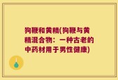 狗鞭和黄精(狗鞭与黄精混合物：一种古老的中药材用于男性健康)