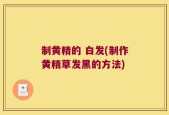 制黄精的 白发(制作黄精草发黑的方法)