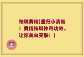 祛斑黄精(重归小清新！黄精祛斑神奇功效，让你美白亮肤！)