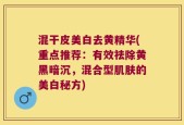 混干皮美白去黄精华(重点推荐：有效祛除黄黑暗沉，混合型肌肤的美白秘方)