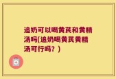 追奶可以喝黄芪和黄精汤吗(追奶喝黄芪黄精汤可行吗？)