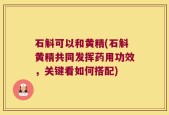 石斛可以和黄精(石斛黄精共同发挥药用功效，关键看如何搭配)