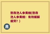 熬夜泡人参黄精(熬夜泡人参黄精：有效缓解疲劳？)