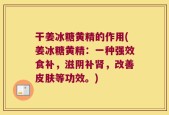 干姜冰糖黄精的作用(姜冰糖黄精：一种强效食补，滋阴补肾，改善皮肤等功效。)