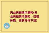 天台黄精佛手颗粒(天台黄精佛手颗粒：增强体质，缓解身体不适)