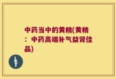 中药当中的黄精(黄精：中药高端补气益肾佳品)