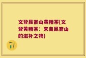 文登昆嵛山黄精茶(文登黄精茶：来自昆嵛山的滋补之物)