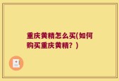 重庆黄精怎么买(如何购买重庆黄精？)