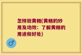 怎样放黄精(黄精的妙用及功效：了解黄精的用途和好处)