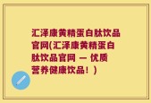 汇泽康黄精蛋白肽饮品官网(汇泽康黄精蛋白肽饮品官网 — 优质营养健康饮品！)