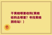 干黄精哪里收购(黄精收购去哪里？寻找黄精回收站！)