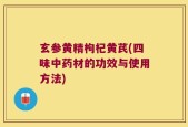 玄参黄精枸杞黄芪(四味中药材的功效与使用方法)