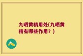 九晒黄精用处(九晒黄精有哪些作用？)