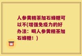 人参黄精茶加石蜂糖可以不(增强免疫力的好办法：喝人参黄精茶加石蜂糖！)