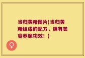 当归黄精图片(当归黄精组成的配方，拥有美容养颜功效！)