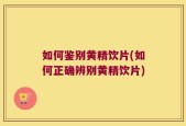 如何鉴别黄精饮片(如何正确辨别黄精饮片)