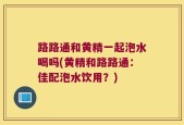 路路通和黄精一起泡水喝吗(黄精和路路通：佳配泡水饮用？)