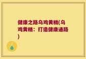 健康之路乌鸡黄精(乌鸡黄精：打造健康通路)