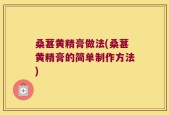桑葚黄精膏做法(桑葚黄精膏的简单制作方法)