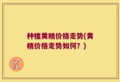种植黄精价格走势(黄精价格走势如何？)