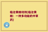 临沧黄精功效(临沧黄精：一种多功能的中草药)
