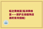 临沧黄精苗(临滇黄精苗——保护云南植物资源的有效措施)