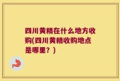 四川黄精在什么地方收购(四川黄精收购地点是哪里？)