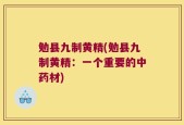 勉县九制黄精(勉县九制黄精：一个重要的中药材)