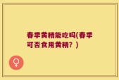 春季黄精能吃吗(春季可否食用黄精？)