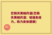 巴戟天黄精药酒(巴戟天黄精药酒：增强免疫力，助力身体健康)