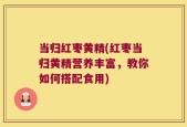 当归红枣黄精(红枣当归黄精营养丰富，教你如何搭配食用)