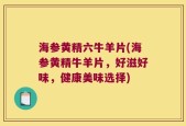 海参黄精六牛羊片(海参黄精牛羊片，好滋好味，健康美味选择)