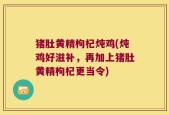 猪肚黄精枸杞炖鸡(炖鸡好滋补，再加上猪肚黄精枸杞更当令)