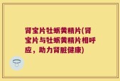 肾宝片牡蛎黄精片(肾宝片与牡蛎黄精片相呼应，助力肾脏健康)