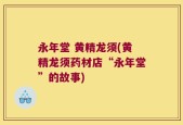永年堂 黄精龙须(黄精龙须药材店“永年堂”的故事)