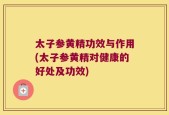 太子参黄精功效与作用(太子参黄精对健康的好处及功效)
