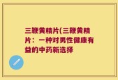 三鞭黄精片(三鞭黄精片：一种对男性健康有益的中药新选择