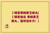 寳臻堂黄精黑芝麻丸(寳臻堂推出 黄精黑芝麻丸，强效滋补方！)