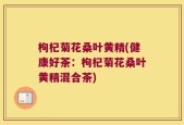 枸杞菊花桑叶黄精(健康好茶：枸杞菊花桑叶黄精混合茶)