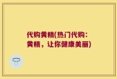 代购黄精(热门代购：黄精，让你健康美丽)