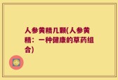 人参黄精几颗(人参黄精：一种健康的草药组合)
