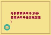 丹参黄精决明子(丹参黄精决明子提高眼健康)