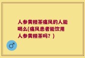 人参黄精茶痛风的人能喝么(痛风患者能饮用人参黄精茶吗？)