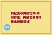 枸杞麦冬黄精功效(四则养生：枸杞麦冬黄精带来健康福祉)