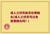 成人三伏天能否吃黄精丸(成人三伏天可以食用黄精丸吗？)