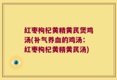 红枣枸杞黄精黄芪煲鸡汤(补气养血的鸡汤：红枣枸杞黄精黄芪汤)