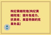 枸杞黄精玫瑰(枸杞黄精玫瑰：提升免疫力、抗衰老、美容养颜的完美补品)