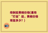 炮制后黄精价格(重炮“打击”后，黄精价格现低多少？)