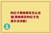 枸杞子黄精黄芪怎么泡酒(黄精黄芪枸杞子泡酒方法详解)